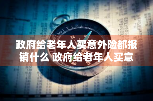 政府给老年人买意外险都报销什么 政府给老年人买意外险都报销什么费用