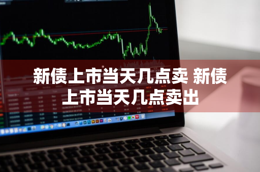 新债上市当天几点卖 新债上市当天几点卖出