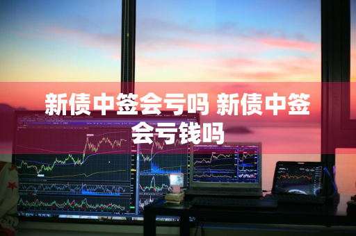 新债中签会亏吗 新债中签会亏钱吗