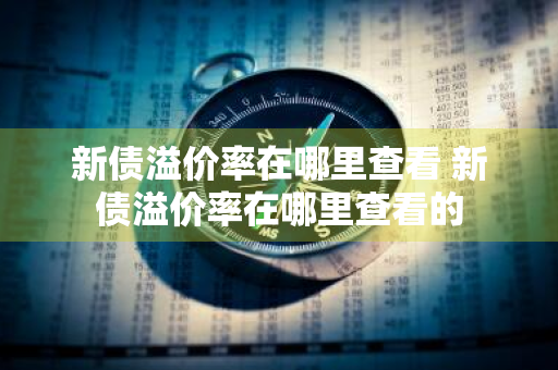 新债溢价率在哪里查看 新债溢价率在哪里查看的