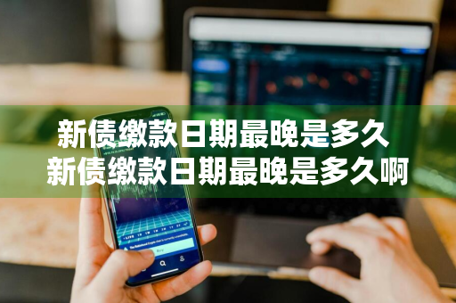 新债缴款日期最晚是多久 新债缴款日期最晚是多久啊