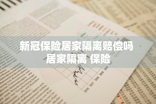 新冠保险居家隔离赔偿吗 居家隔离 保险