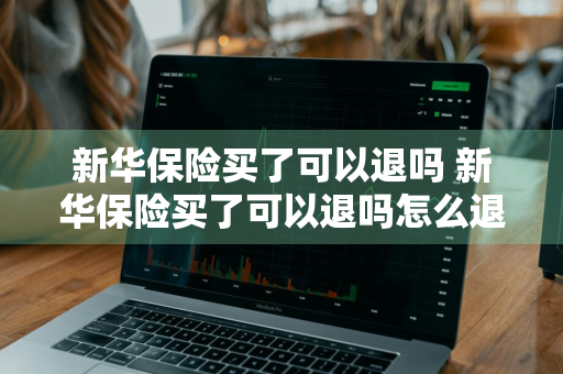 新华保险买了可以退吗 新华保险买了可以退吗怎么退