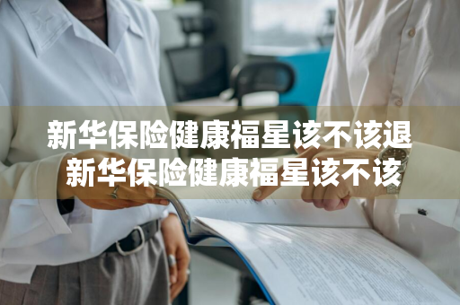新华保险健康福星该不该退 新华保险健康福星该不该退保