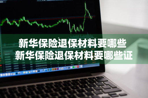 新华保险退保材料要哪些 新华保险退保材料要哪些证件