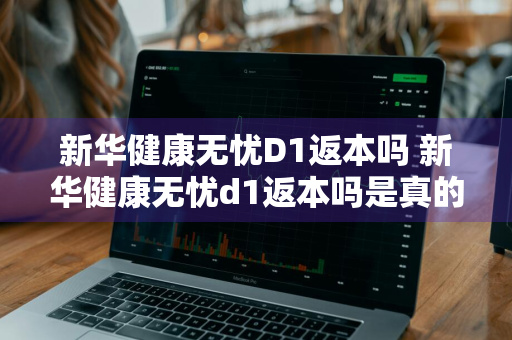 新华健康无忧D1返本吗 新华健康无忧d1返本吗是真的吗