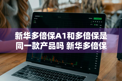 新华多倍保A1和多倍保是同一款产品吗 新华多倍保和多倍保a1哪个好