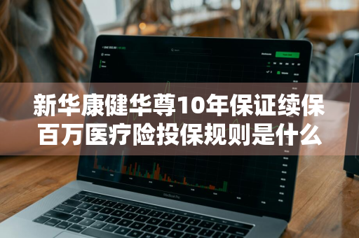 新华康健华尊10年保证续保百万医疗险投保规则是什么 新华康健华尊百万医疗险条款