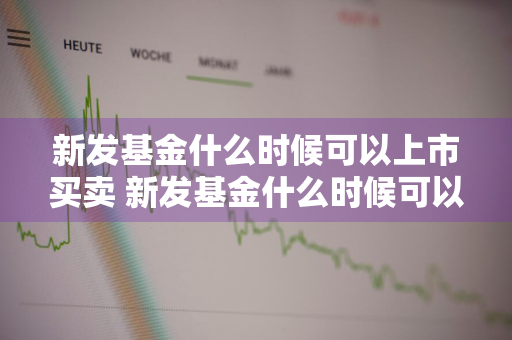 新发基金什么时候可以上市买卖 新发基金什么时候可以上市买卖的