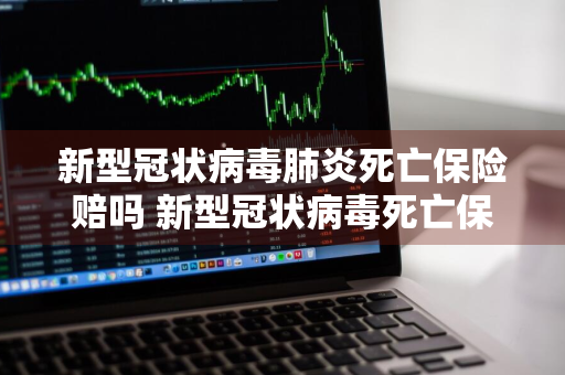 新型冠状病毒肺炎死亡保险赔吗 新型冠状病毒死亡保险公司赔付吗
