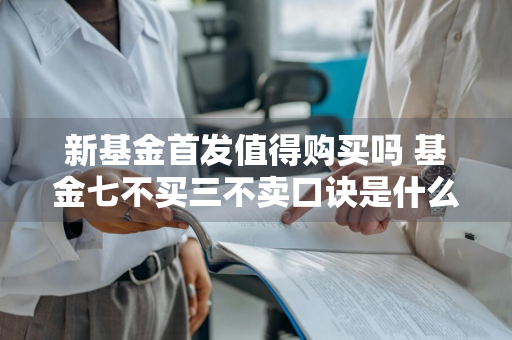 新基金首发值得购买吗 基金七不买三不卖口诀是什么