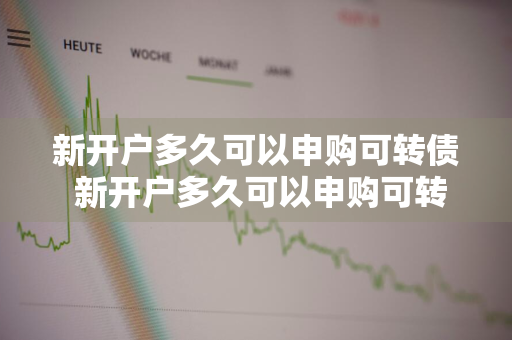 新开户多久可以申购可转债 新开户多久可以申购可转债股票
