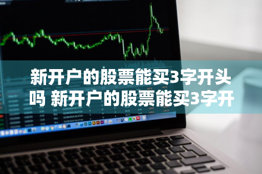 新开户的股票能买3字开头吗 新开户的股票能买3字开头吗知乎