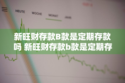 新旺财存款B款是定期存款吗 新旺财存款b款是定期存款吗安全吗