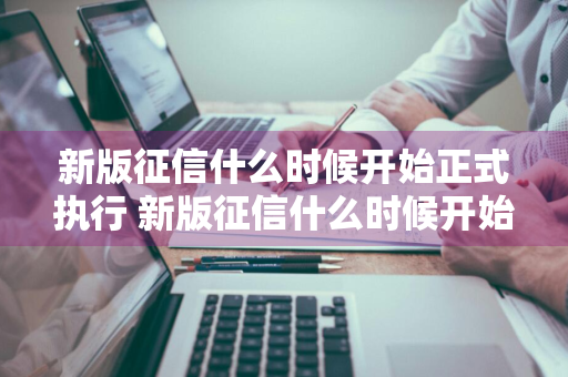 新版征信什么时候开始正式执行 新版征信什么时候开始正式执行的