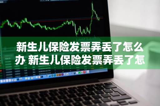 新生儿保险发票弄丢了怎么办 新生儿保险发票弄丢了怎么办理