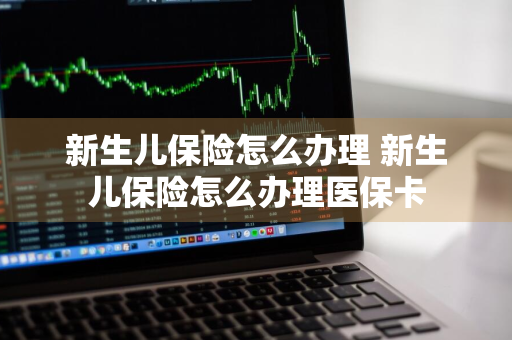 新生儿保险怎么办理 新生儿保险怎么办理医保卡