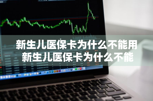 新生儿医保卡为什么不能用 新生儿医保卡为什么不能用了