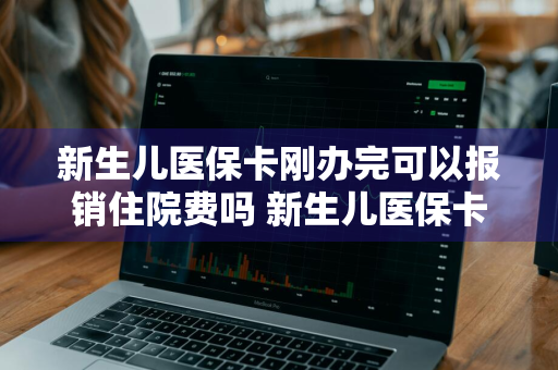 新生儿医保卡刚办完可以报销住院费吗 新生儿医保卡刚办完可以报销住院费吗?