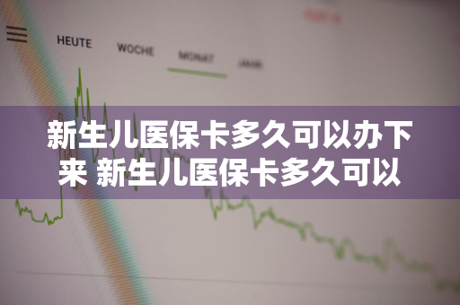 新生儿医保卡多久可以办下来 新生儿医保卡多久可以办下来之后怎么报销以前的费用
