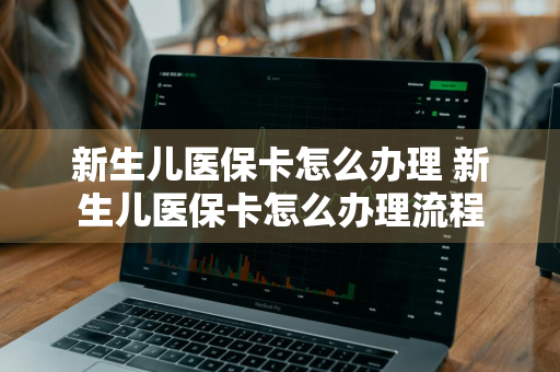 新生儿医保卡怎么办理 新生儿医保卡怎么办理流程