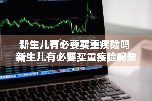 新生儿有必要买重疾险吗 新生儿有必要买重疾险吗知乎