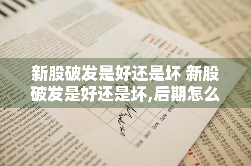 新股破发是好还是坏 新股破发是好还是坏,后期怎么操作