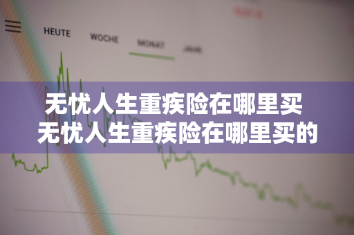 无忧人生重疾险在哪里买 无忧人生重疾险在哪里买的