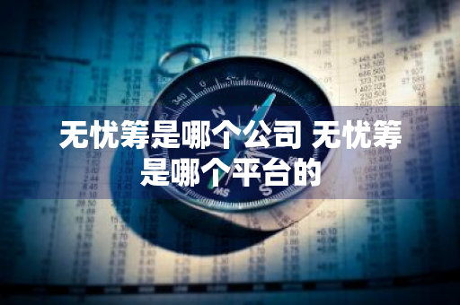 无忧筹是哪个公司 无忧筹是哪个平台的