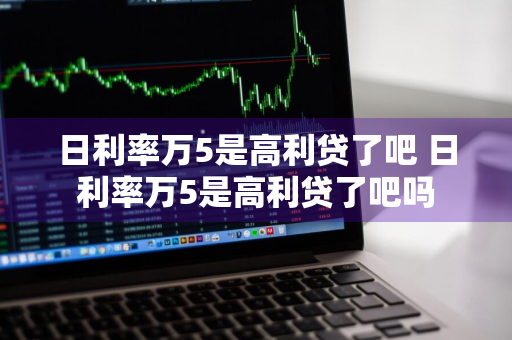 日利率万5是高利贷了吧 日利率万5是高利贷了吧吗