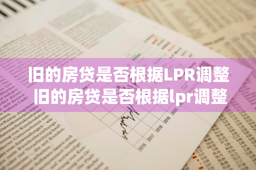 旧的房贷是否根据LPR调整 旧的房贷是否根据lpr调整还款
