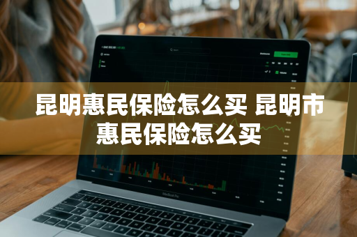 昆明惠民保险怎么买 昆明市惠民保险怎么买