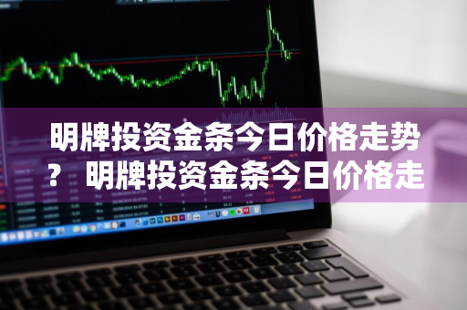 明牌投资金条今日价格走势？ 明牌投资金条今日价格走势图