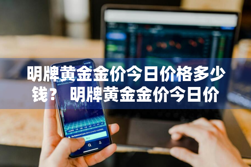 明牌黄金金价今日价格多少钱？ 明牌黄金金价今日价格多少钱一克