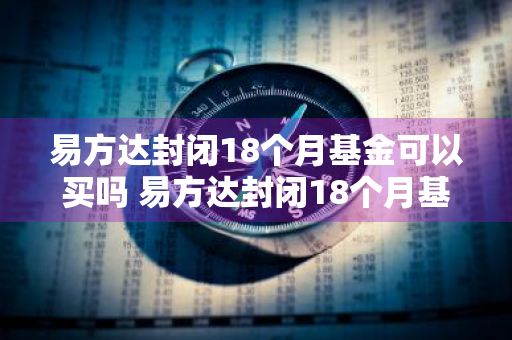 易方达封闭18个月基金可以买吗 易方达封闭18个月基金可以买吗安全吗