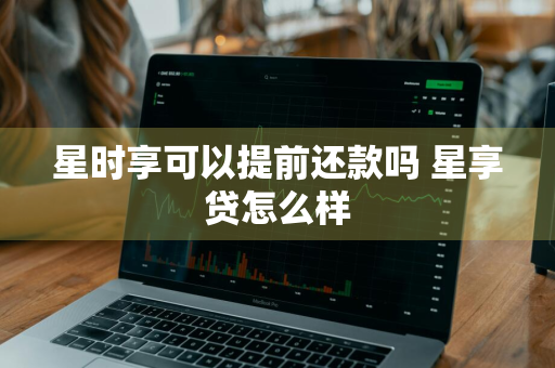 星时享可以提前还款吗 星享贷怎么样