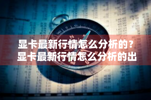 显卡最新行情怎么分析的？ 显卡最新行情怎么分析的出来