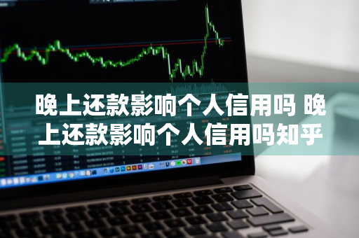 晚上还款影响个人信用吗 晚上还款影响个人信用吗知乎
