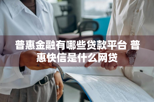 普惠金融有哪些贷款平台 普惠快信是什么网贷