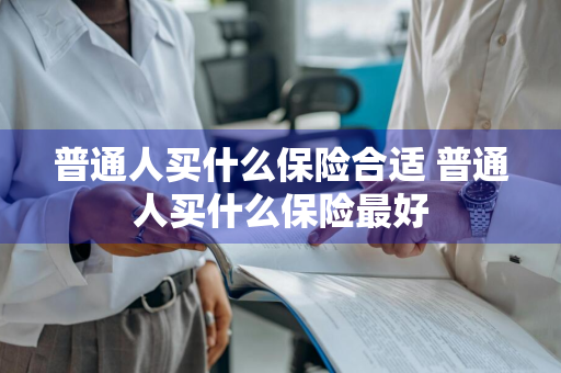 普通人买什么保险合适 普通人买什么保险最好