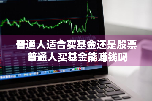 普通人适合买基金还是股票 普通人买基金能赚钱吗
