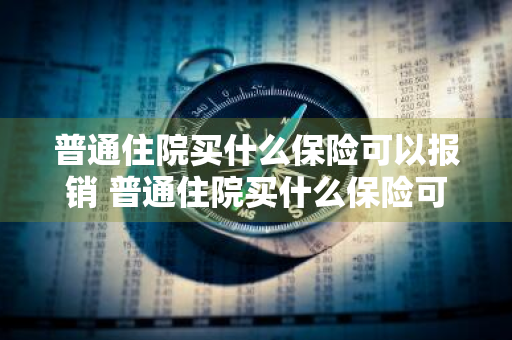 普通住院买什么保险可以报销 普通住院买什么保险可以报销的
