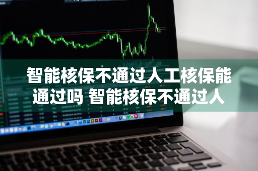 智能核保不通过人工核保能通过吗 智能核保不通过人工核保能通过吗安全吗