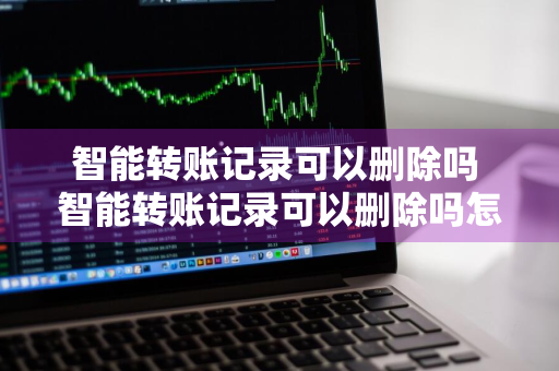 智能转账记录可以删除吗 智能转账记录可以删除吗怎么删