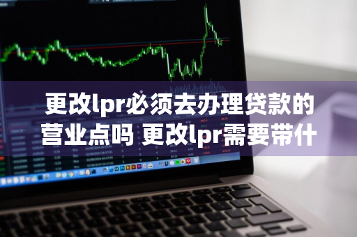 更改lpr必须去办理贷款的营业点吗 更改lpr需要带什么资料