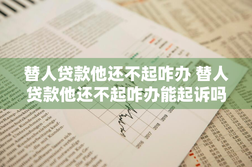 替人贷款他还不起咋办 替人贷款他还不起咋办能起诉吗需要什么证据