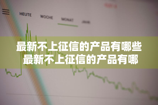 最新不上征信的产品有哪些 最新不上征信的产品有哪些呢