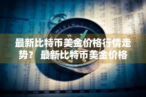 最新比特币美金价格行情走势？ 最新比特币美金价格行情走势图