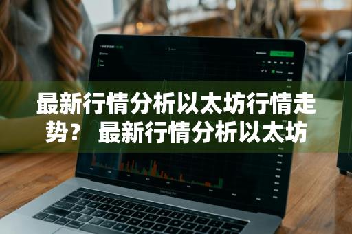 最新行情分析以太坊行情走势？ 最新行情分析以太坊行情走势图