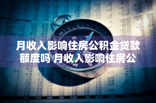 月收入影响住房公积金贷款额度吗 月收入影响住房公积金贷款额度吗